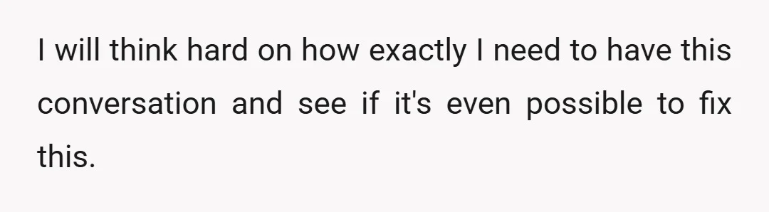 I will think hard on how exactly I need to have this conversation and see if it's even possible to fix this.