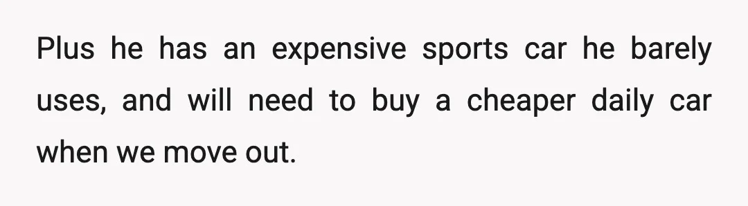 Plus he has an expensive sports car he barely uses, and will need to buy a cheaper daily car when we move out.