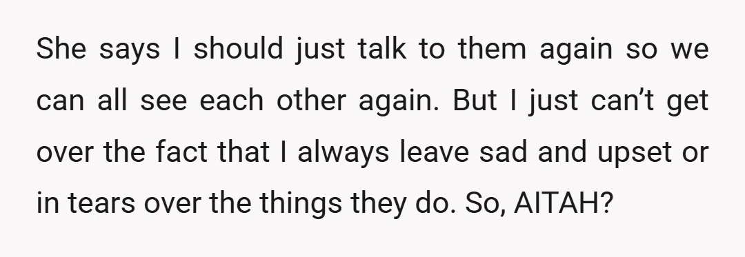 She says I should just talk to them again so we can all see each other again. But I just can’t get over the fact that I always leave sad...