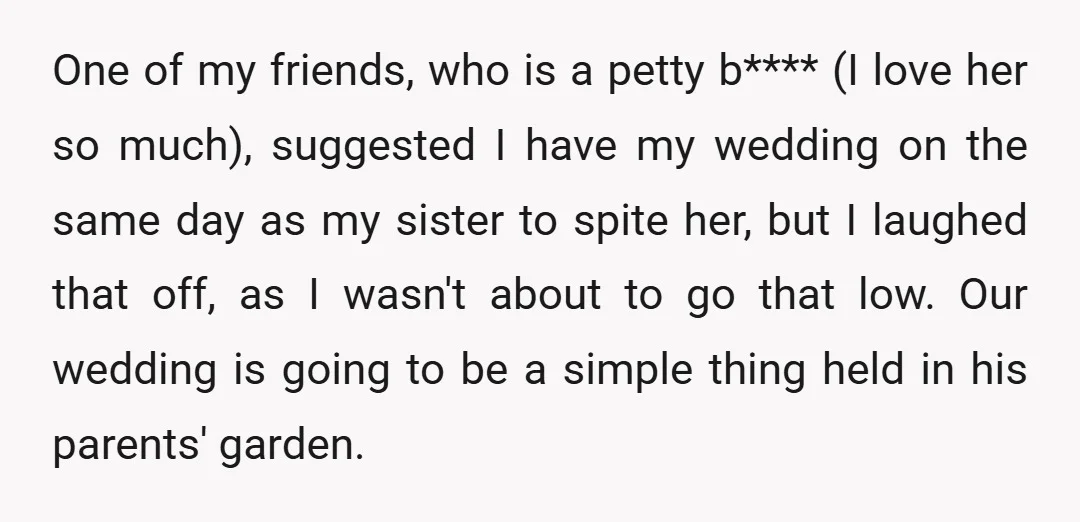 One of my friends, who is a petty b**** (I love her so much), suggested I have my wedding on the same day as my sister to spite her, but...