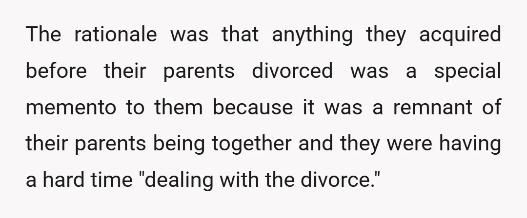The rationale was that anything they acquired before their parents divorced was a special memento to them because it was a remnant of their parents being together and they were...