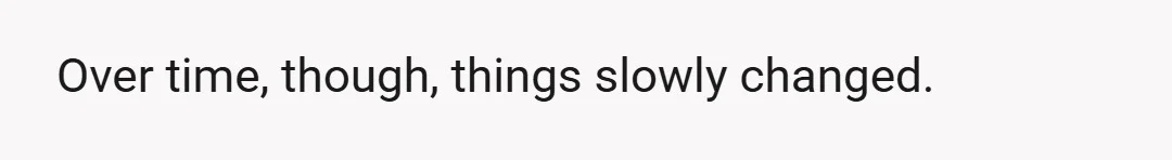 Over time, though, things slowly changed.