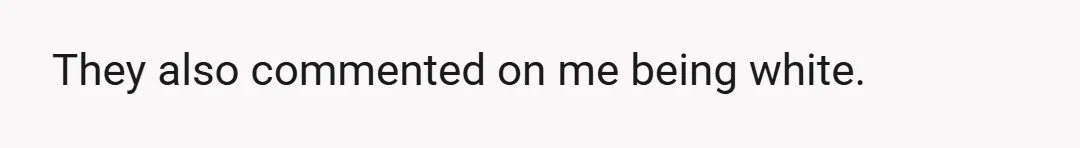 They also commented on me being white.