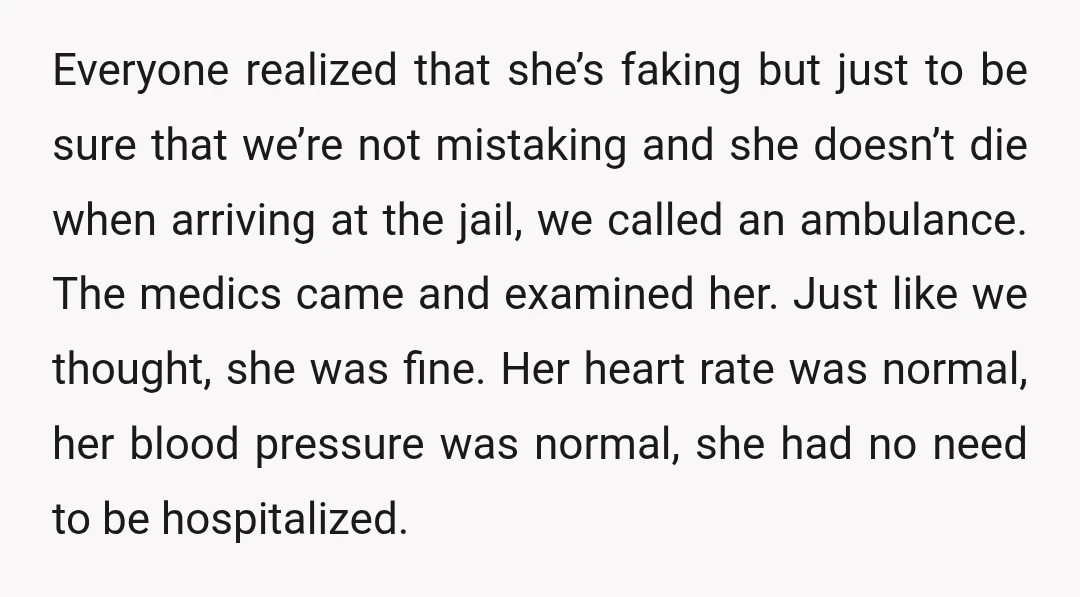 Everyone realized that she’s faking but just to be sure that we’re not mistaking and she doesn’t die when arriving at the jail, we called an ambulance. The medics came...