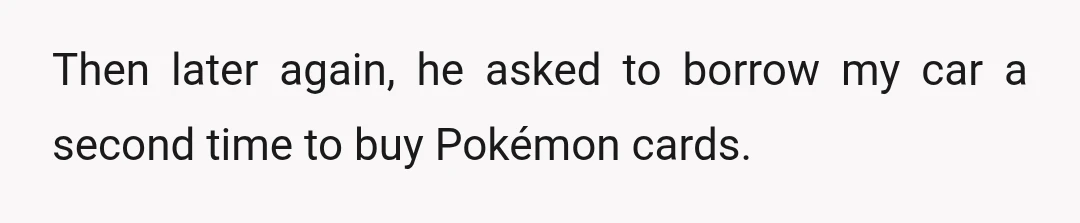 Then later again, he asked to borrow my car a second time to buy Pokémon cards.