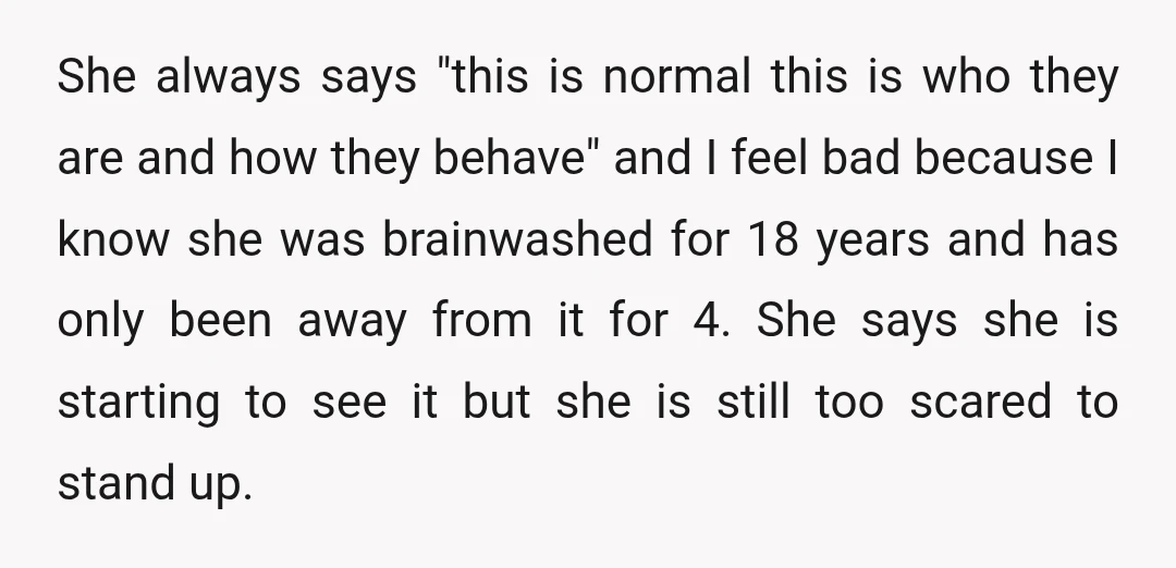 She always says "this is normal this is who they are and how they behave" and I feel bad because I know she was brainwashed for 18 years and has...