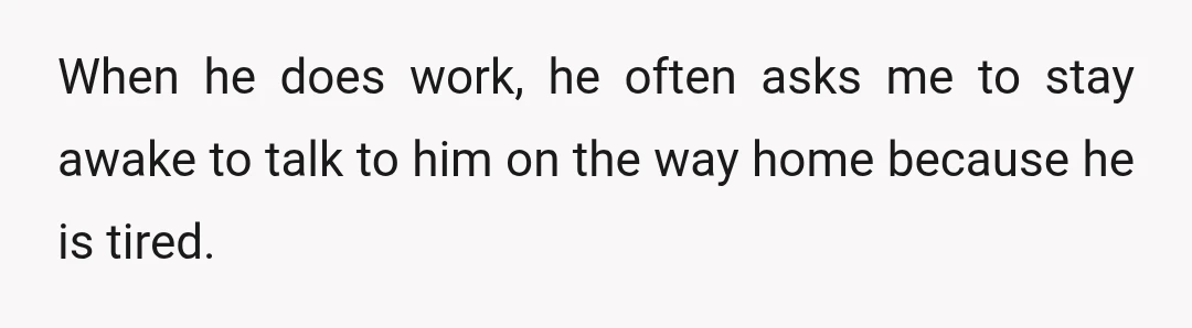 When he does work, he often asks me to stay awake to talk to him on the way home because he is tired.