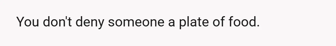 You don't deny someone a plate of food.