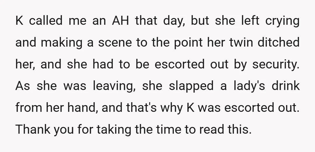 K called me an AH that day, but she left crying and making a scene to the point her twin ditched her, and she had to be escorted out by...