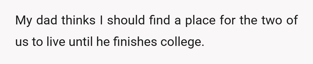 My dad thinks I should find a place for the two of us to live until he finishes college.