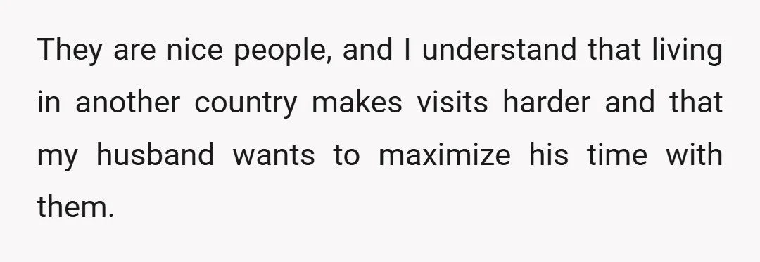 They are nice people, and I understand that living in another country makes visits harder and that my husband wants to maximize his time with them.