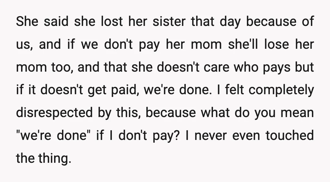 She said she lost her sister that day because of us, and if we don't pay her mom she'll lose her mom too, and that she doesn't care who pays...