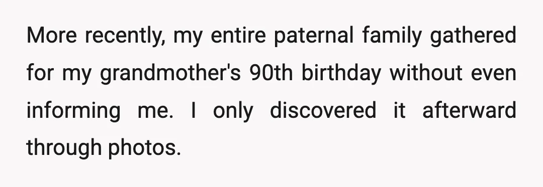 More recently, my entire paternal family gathered for my grandmother's 90th birthday without even informing me. I only discovered it afterward through photos.