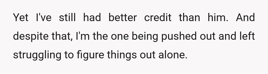 Yet I've still had better credit than him. And despite that, I'm the one being pushed out and left struggling to figure things out alone.