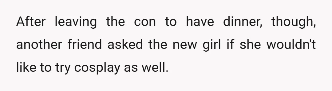 After leaving the con to have dinner, though, another friend asked the new girl if she wouldn't like to try cosplay as well.