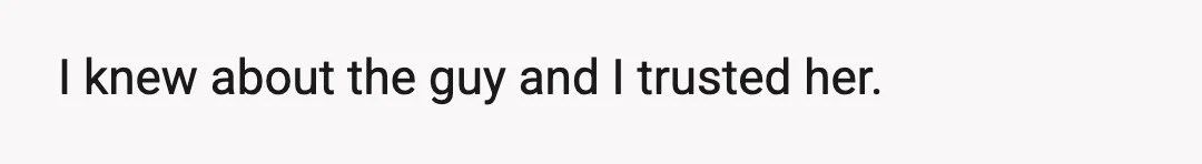 I knew about the guy and I trusted her.