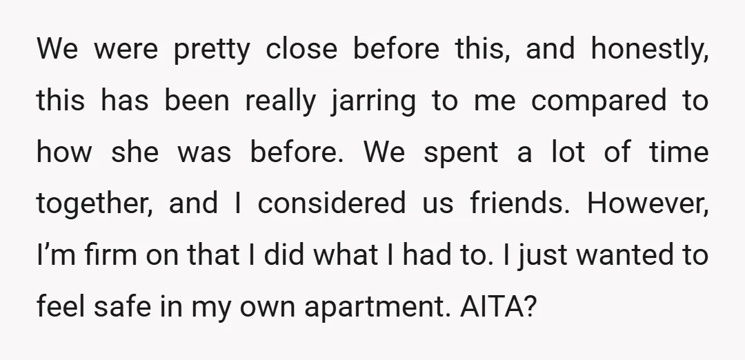 We were pretty close before this, and honestly, this has been really jarring to me compared to how she was before. We spent a lot of time together, and I...