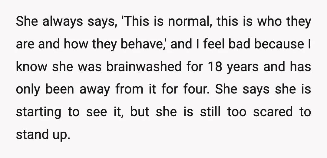 She always says, 'This is normal, this is who they are and how they behave,' and I feel bad because I know she was brainwashed for 18 years and has...