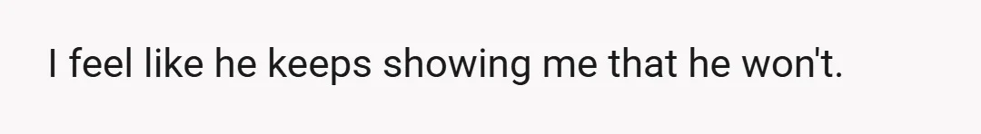 I feel like he keeps showing me that he won't.