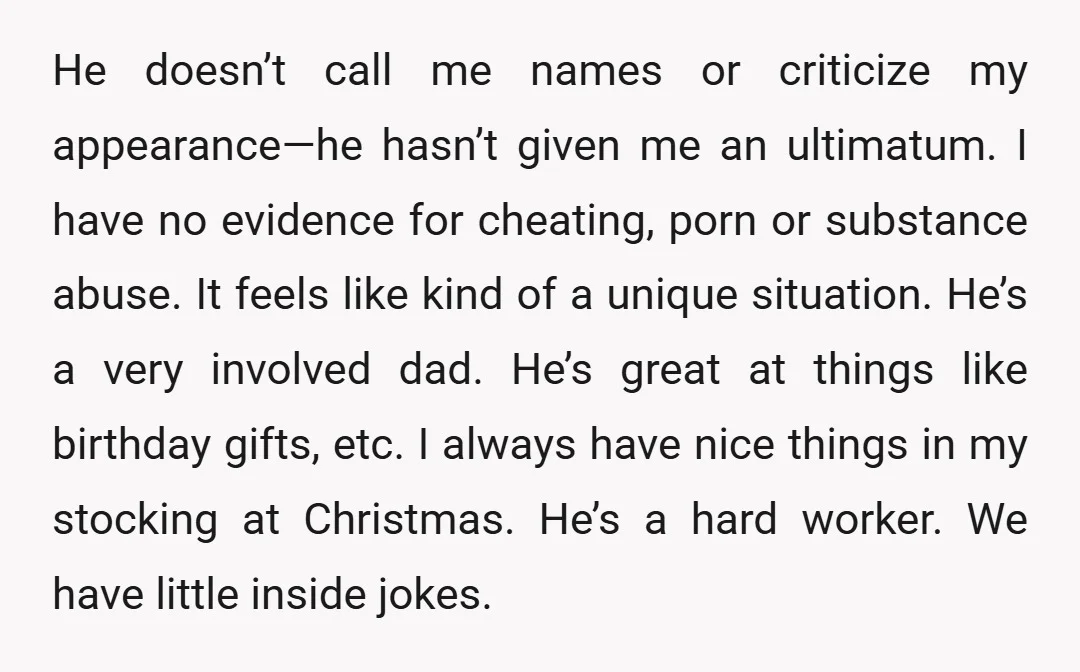 He doesn’t call me names or criticize my appearance—he hasn’t given me an ultimatum. I have no evidence for cheating, porn or substance abuse. It feels like kind of a...