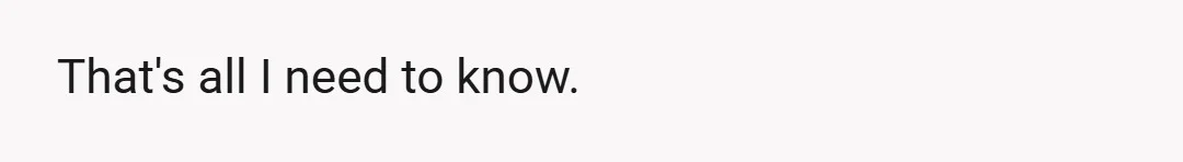 That's all I need to know.