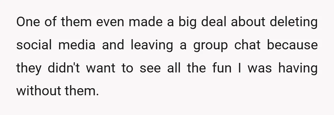 One of them even made a big deal about deleting social media and leaving a group chat because they didn't want to see all the fun I was having without...