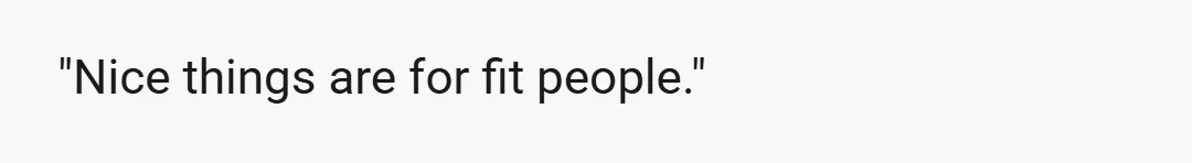 "Nice things are for fit people."