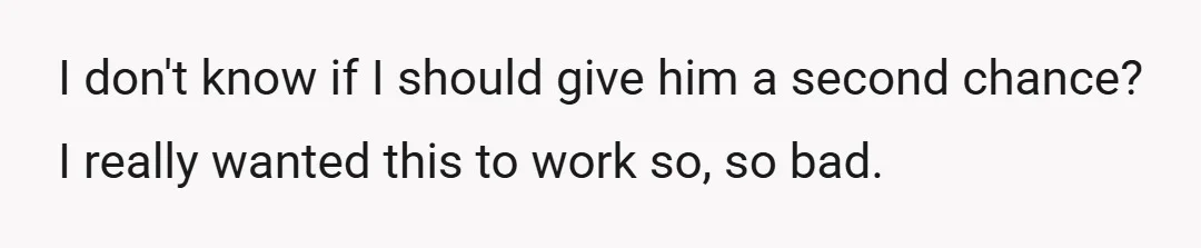 I don't know if I should give him a second chance? I really wanted this to work so, so bad.
