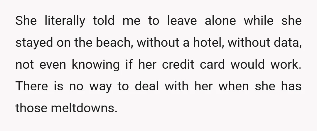 She literally told me to leave alone while she stayed on the beach, without a hotel, without data, not even knowing if her credit card would work. There is no...