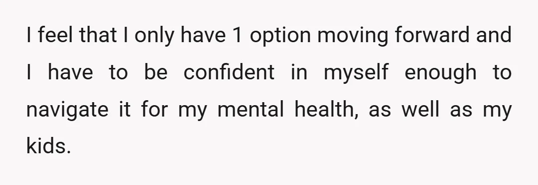 I feel that I only have 1 option moving forward and I have to be confident in myself enough to navigate it for my mental health, as well as my...