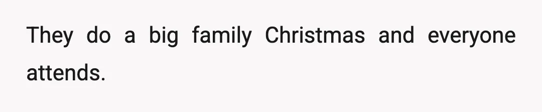 They do a big family Christmas and everyone attends.
