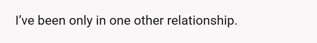 I’ve been only in one other relationship.
