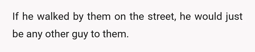 If he walked by them on the street, he would just be any other guy to them.