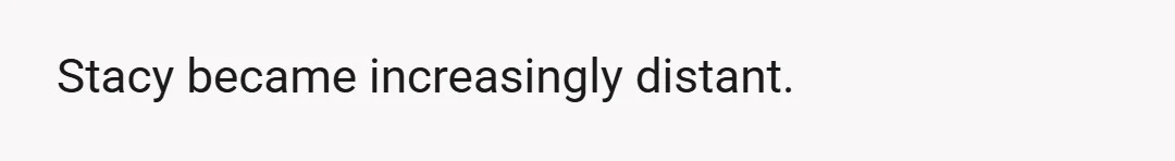 Stacy became increasingly distant.