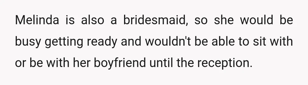 Melinda is also a bridesmaid, so she would be busy getting ready and wouldn't be able to sit with or be with her boyfriend until the reception.