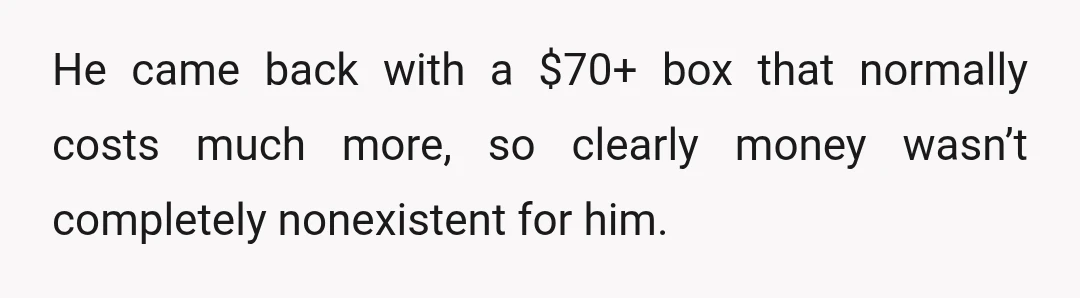 He came back with a $70+ box that normally costs much more, so clearly money wasn’t completely nonexistent for him.