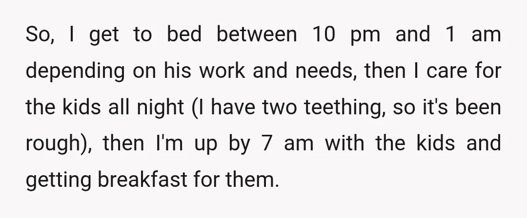 So, I get to bed between 10 pm and 1 am depending on his work and needs, then I care for the kids all night (I have two teething, so...
