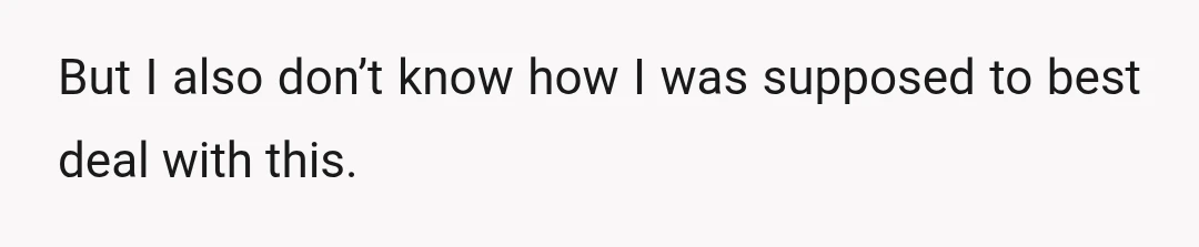But I also don’t know how I was supposed to best deal with this.