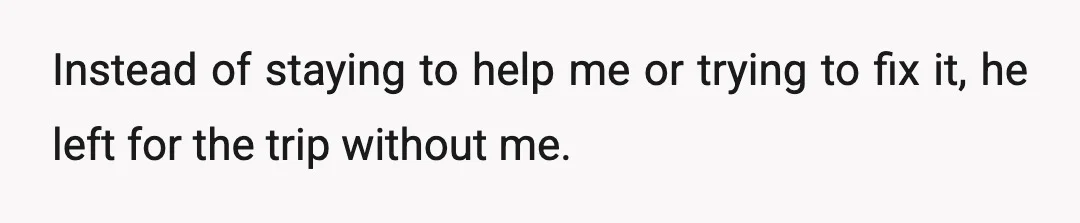 Instead of staying to help me or trying to fix it, he left for the trip without me.