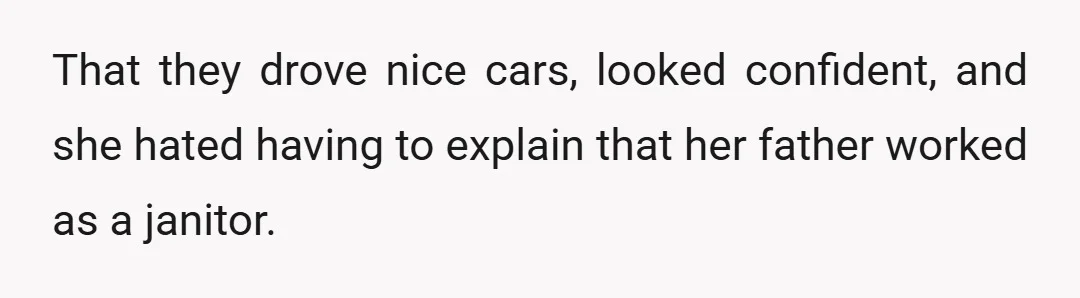 That they drove nice cars, looked confident, and she hated having to explain that her father worked as a janitor.