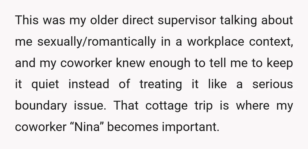 This was my older direct supervisor talking about me sexually/romantically in a workplace context, and my coworker knew enough to tell me to keep it quiet instead of treating it...