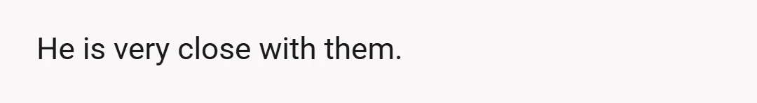 He is very close with them.