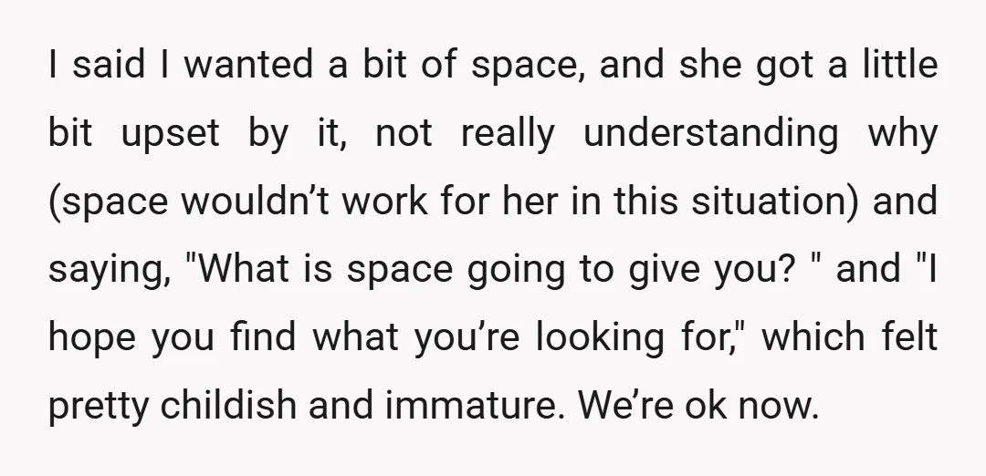 I said I wanted a bit of space, and she got a little bit upset by it, not really understanding why (space wouldn’t work for her in this situation) and...