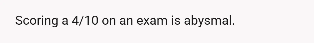 Scoring a 4/10 on an exam is abysmal.