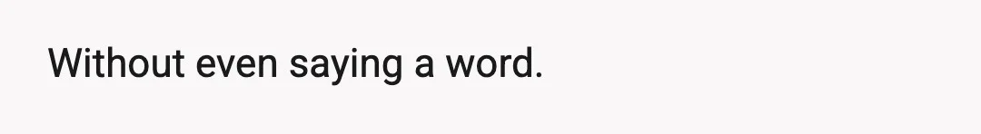 Without even saying a word.