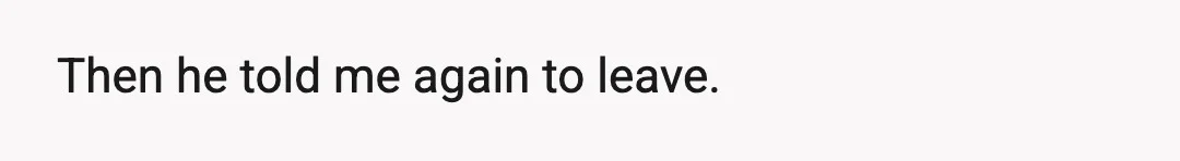 Then he told me again to leave.