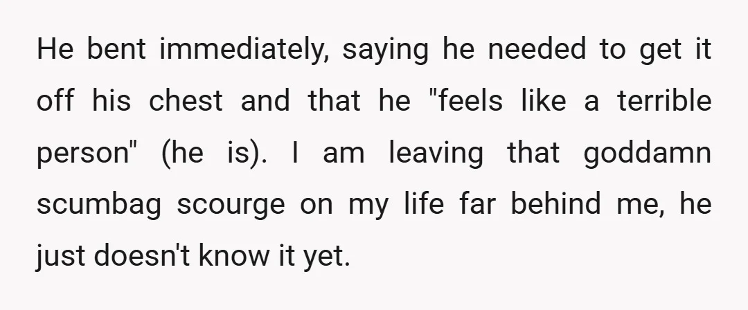 He bent immediately, saying he needed to get it off his chest and that he "feels like a terrible person" (he is). I am leaving that goddamn scumbag scourge on...