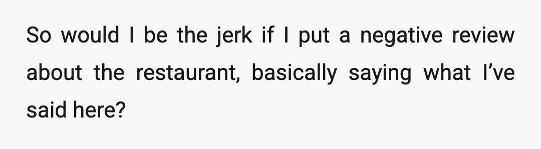 So would I be the jerk if I put a negative review about the restaurant, basically saying what I’ve said here?