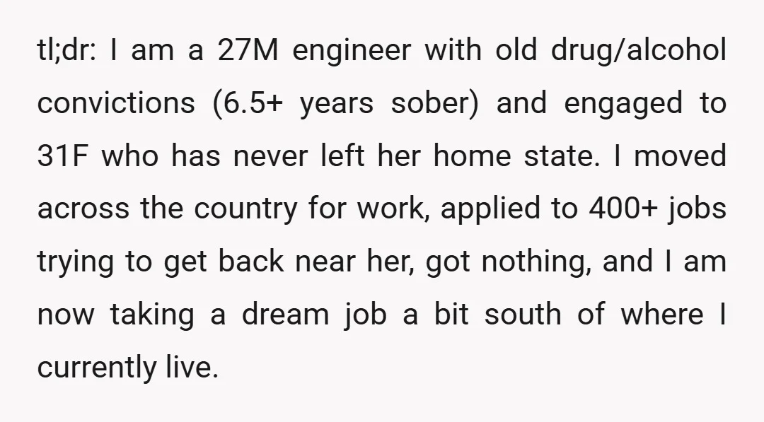 tl;dr: I am a 27M engineer with old drug/alcohol convictions (6.5+ years sober) and engaged to 31F who has never left her home state. I moved across the country for...