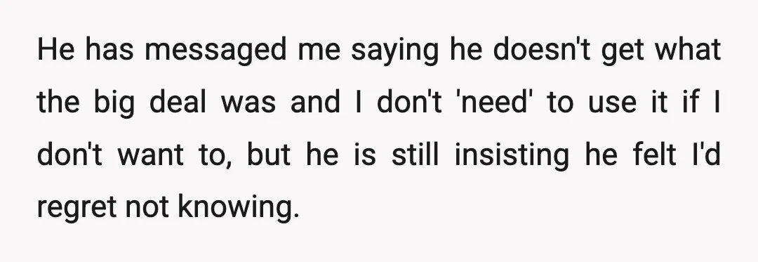 He has messaged me saying he doesn't get what the big deal was and I don't 'need' to use it if I don't want to, but he is still insisting...